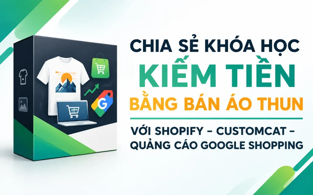 Khóa Học Kiếm tiền bằng bán áo thun với Shopify – CustomCat – Quảng cáo Google shopping