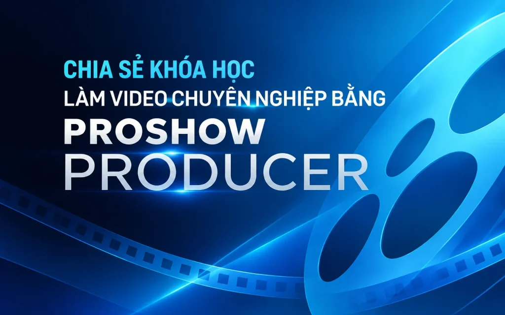 Khóa Học Làm video chuyên nghiệp bằng Proshow producer