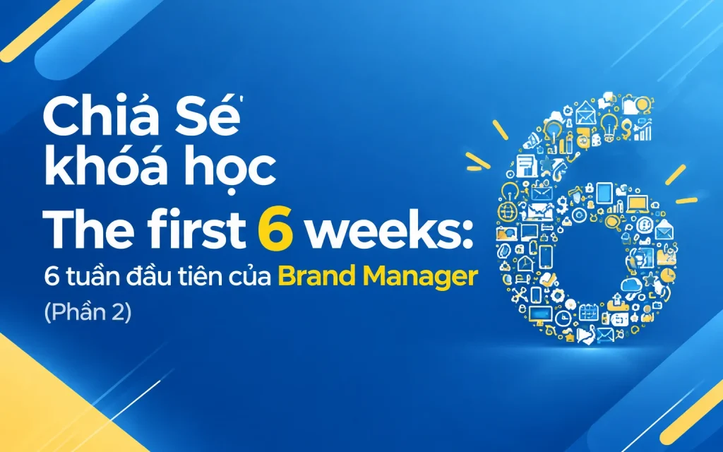 khóa học The first 6 weeks: 6 tuần đầu tiên của Brand Manager (Phần 2)