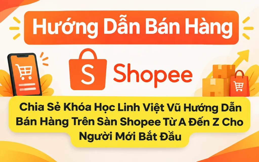 Share Khóa học Linh Việt Vũ Hướng Dẫn Bán Hàng Trên Sàn Shopee Từ A Đến Z Cho Người Mới Bắt Đầu