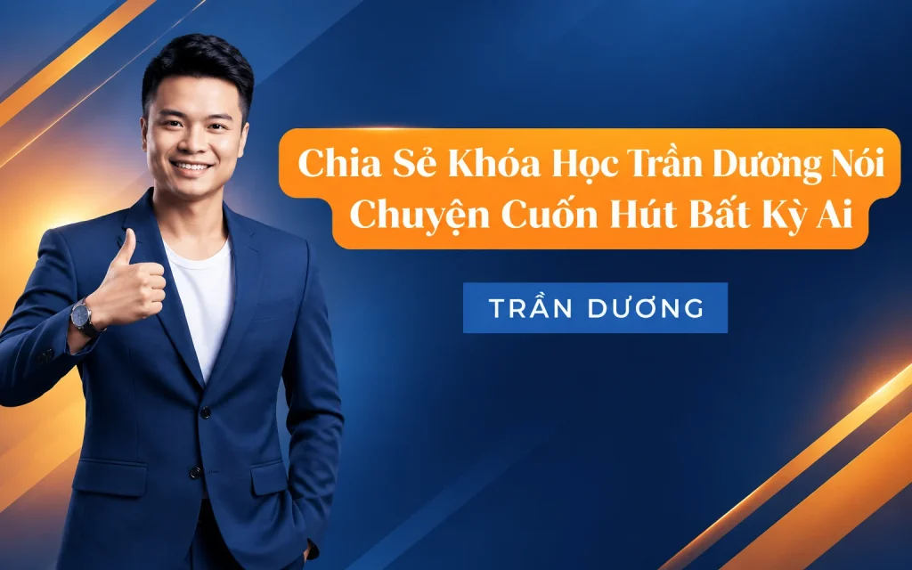 Khóa Học Trần Dương Nói Chuyện Cuốn Hút Bất Kỳ Ai