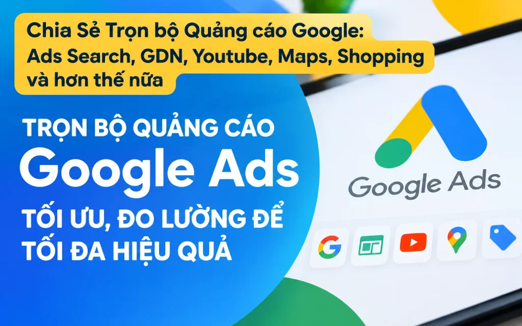 Trọn bộ Quảng cáo Google: Ads Search, GDN, Youtube, Maps, Shopping và hơn thế nữa