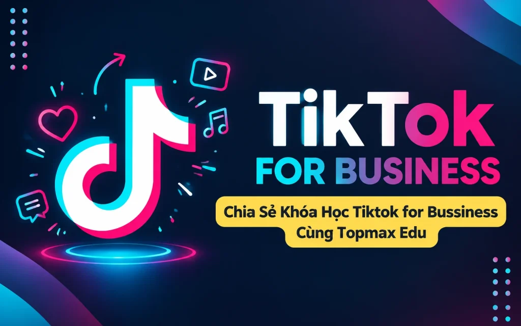 Khóa Học Tiktok for Bussiness Cùng Topmax Edu