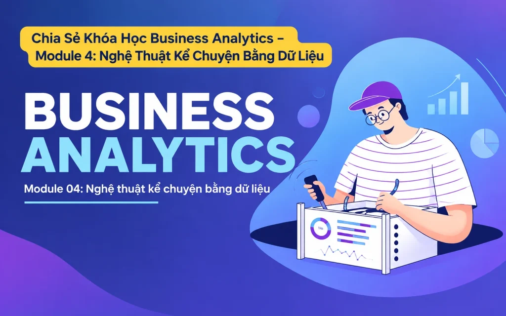 Khóa Học Business Analytics – Module 4: Nghệ Thuật Kể Chuyện Bằng Dữ Liệu