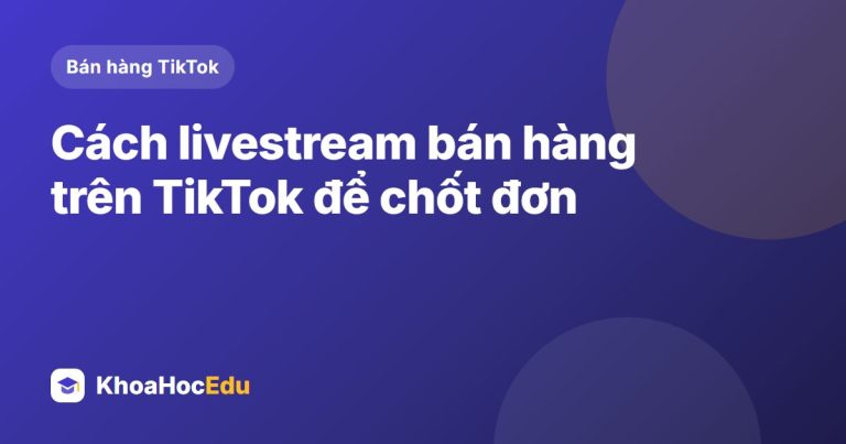 Cách livestream bán hàng trên TikTok để chốt đơn