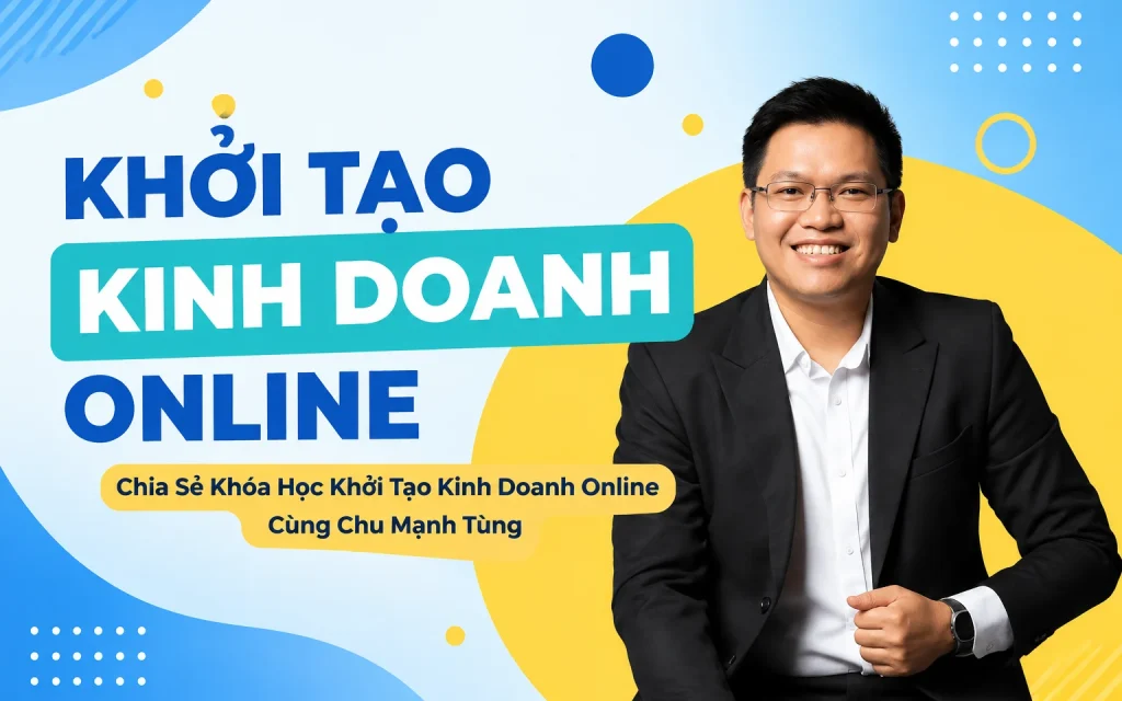 Share Khóa Học Khởi Tạo Kinh Doanh Online Cùng Chu Mạnh Tùng
