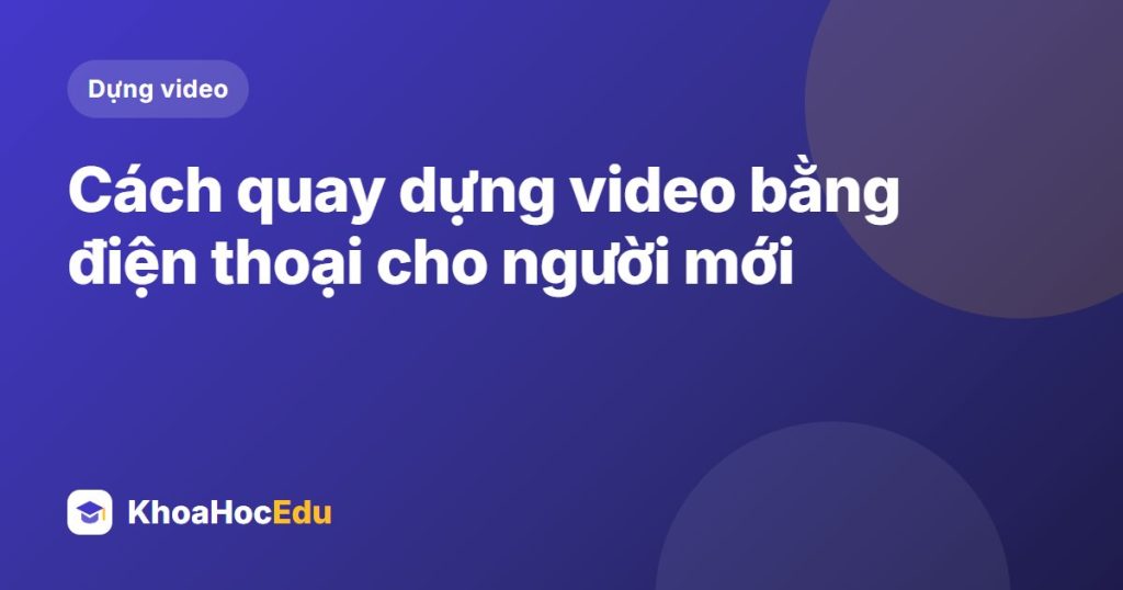 Cách quay dựng video bằng điện thoại cho người mới
