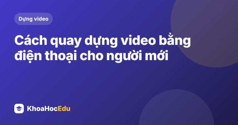 Cách quay dựng video bằng điện thoại cho người mới
