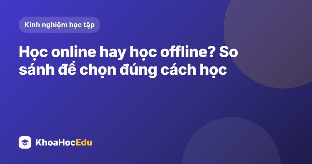 Học online hay học offline? So sánh để chọn đúng cách học