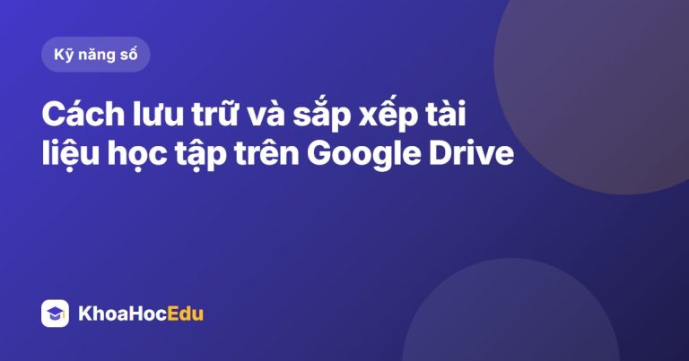 Cách lưu trữ và sắp xếp tài liệu học tập trên Google Drive